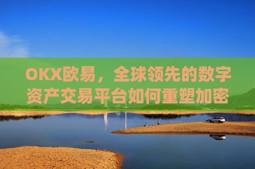 OKX欧易，全球领先的数字资产交易平台如何重塑加密货币生态_okx殴易官网 派币