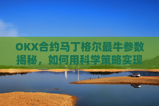 OKX合约马丁格尔最牛参数揭秘，如何用科学策略实现稳定盈利？马丁格尔交易