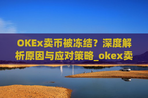 OKEx卖币被冻结?深度解析原因与应对策略_okex卖币 冻结了
