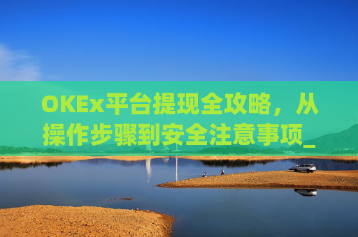 OKEx平台提现全攻略，从操作步骤到安全注意事项_okex提现教程