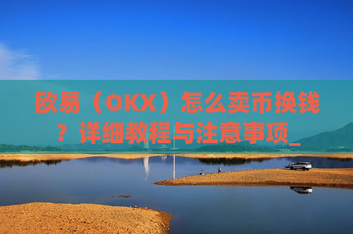欧易（OKX）怎么卖币换钱？详细教程与注意事项_