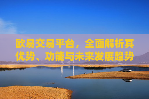 欧易交易平台，全面解析其优势、功能与未来发展趋势_欧 易交易所app下载