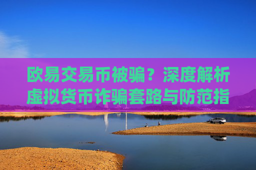 欧易交易币被骗？深度解析虚拟货币诈骗套路与防范指南_