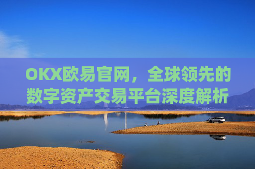 OKX欧易官网，全球领先的数字资产交易平台深度解析_okx交易平台官网入口
