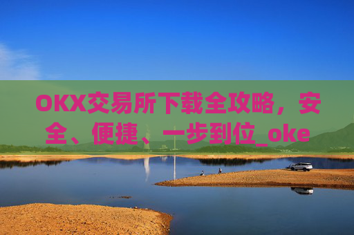 OKX交易所下载全攻略，安全、便捷、一步到位_okex怎么安装
