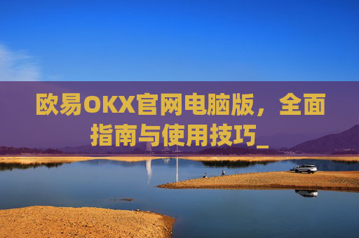 欧易OKX官网电脑版，全面指南与使用技巧_