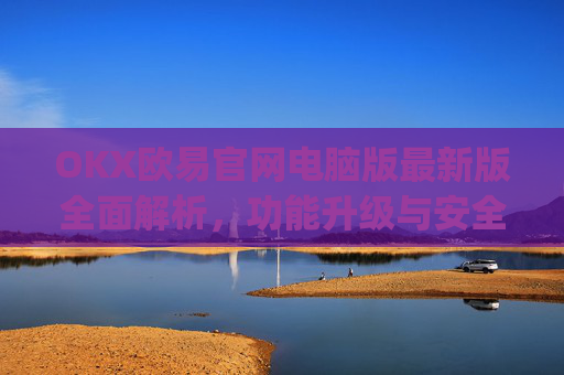 OKX欧易官网电脑版最新版全面解析，功能升级与安全交易指南_