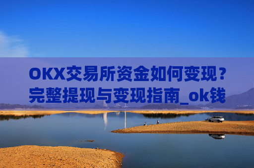 OKX交易所资金如何变现？完整提现与变现指南_ok钱包怎么转出