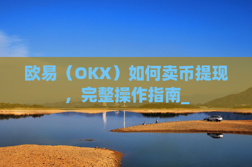 欧易（OKX）如何卖币提现，完整操作指南_