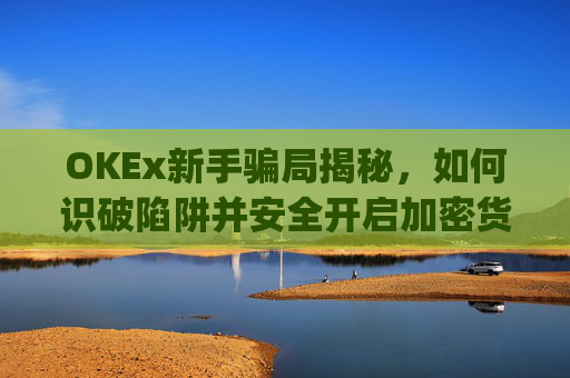 OKEx新手骗局揭秘，如何识破陷阱并安全开启加密货币之旅_okex新手入门