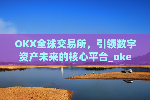 OKX全球交易所，引领数字资产未来的核心平台_okex交易所是哪个国家