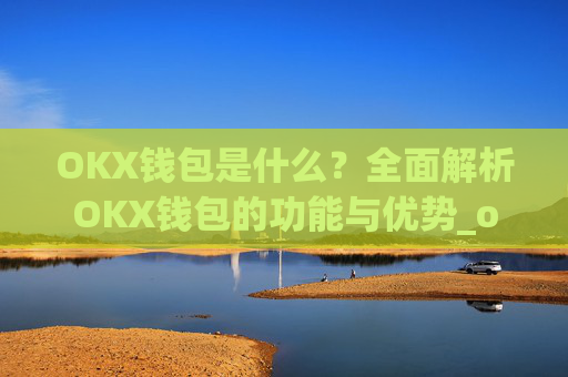 OKX钱包是什么？全面解析OKX钱包的功能与优势_okex钱包是什么