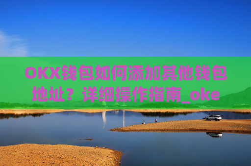 OKX钱包如何添加其他钱包地址？详细操作指南_okex钱包地址怎么设置