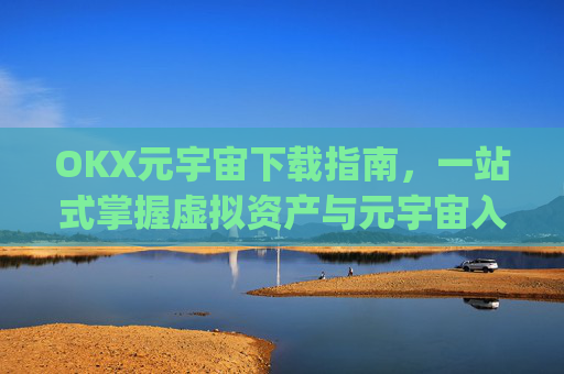 OKX元宇宙下载指南，一站式掌握虚拟资产与元宇宙入口_元宇宙手机下载