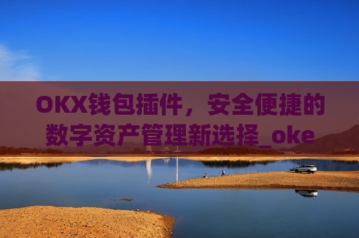 OKX钱包插件，安全便捷的数字资产管理新选择_okex钱包官方网站