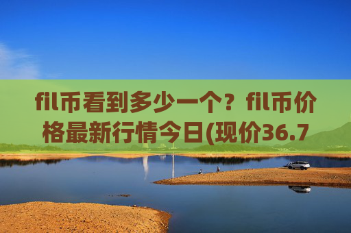 fil币看到多少一个？fil币价格最新行情今日(现价36.7816元)