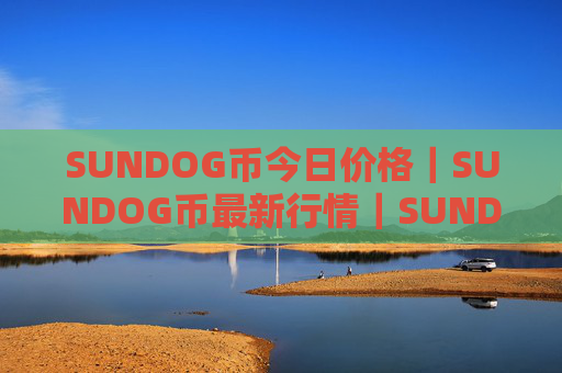 SUNDOG币今日价格｜SUNDOG币最新行情｜SUNDOG币最新走势