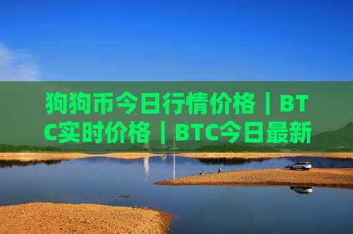 狗狗币今日行情价格｜BTC实时价格｜BTC今日最新走势