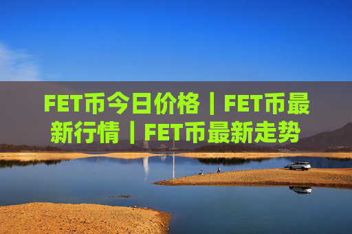 FET币今日价格｜FET币最新行情｜FET币最新走势
