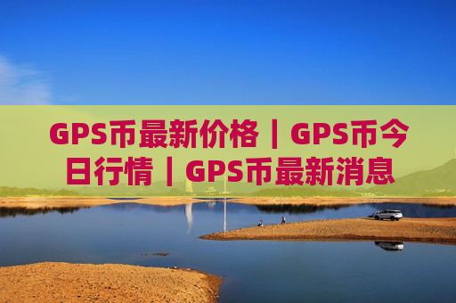 GPS币最新价格｜GPS币今日行情｜GPS币最新消息