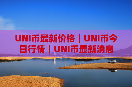 UNI币最新价格｜UNI币今日行情｜UNI币最新消息
