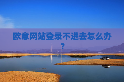 欧意网站登录不进去怎么办？