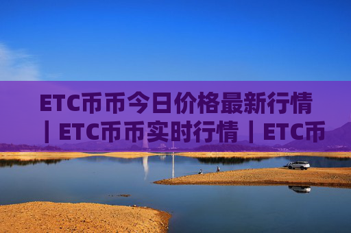 ETC币币今日价格最新行情｜ETC币币实时行情｜ETC币币今日最新走势