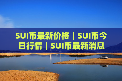 SUI币最新价格｜SUI币今日行情｜SUI币最新消息