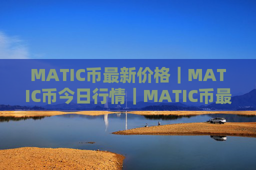 MATIC币最新价格｜MATIC币今日行情｜MATIC币最新消息