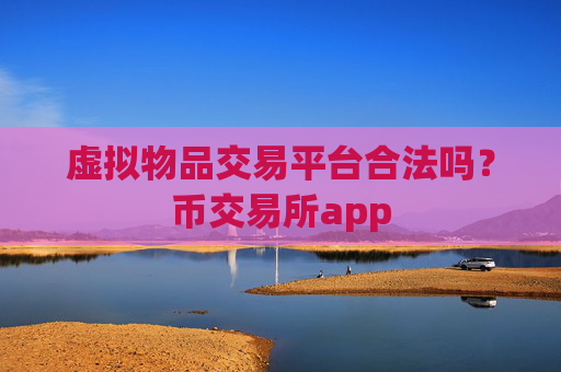 虚拟物品交易平台合法吗？币交易所app