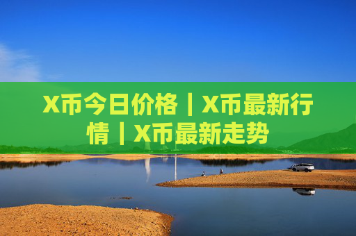 X币今日价格｜X币最新行情｜X币最新走势
