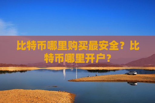 比特币哪里购买最安全？比特币哪里开户？