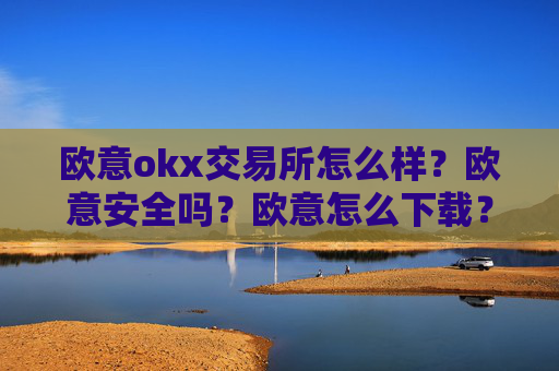 欧意okx交易所怎么样？欧意安全吗？欧意怎么下载？