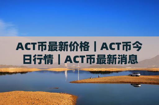 ACT币最新价格｜ACT币今日行情｜ACT币最新消息