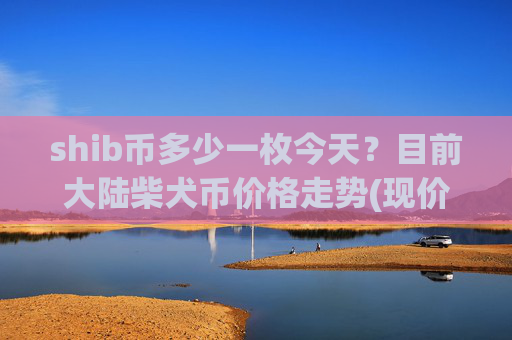 shib币多少一枚今天？目前大陆柴犬币价格走势(现价0.00016221元)