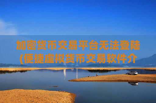 加密货币交易平台无法登陆(便捷虚拟货币交易软件介绍)