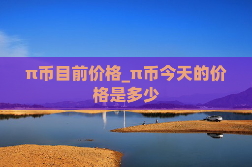 π币目前价格_π币今天的价格是多少