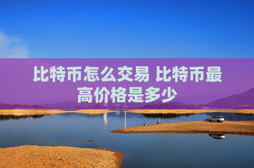比特币怎么交易 比特币最高价格是多少
