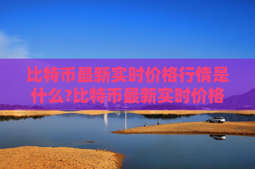 比特币最新实时价格行情是什么?比特币最新实时价格行情具体说明