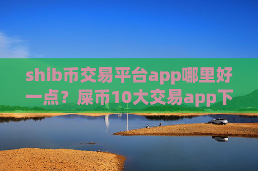shib币交易平台app哪里好一点？屎币10大交易app下载排名