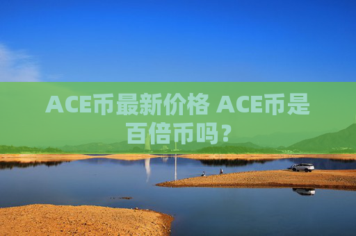 ACE币最新价格 ACE币是百倍币吗？