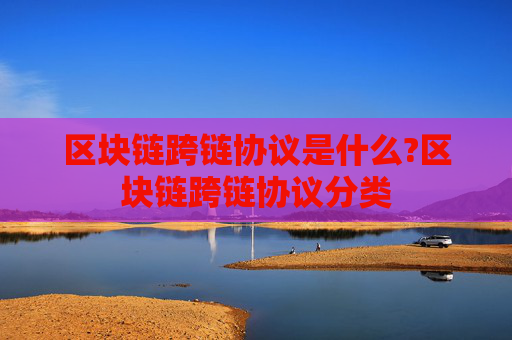 区块链跨链协议是什么?区块链跨链协议分类