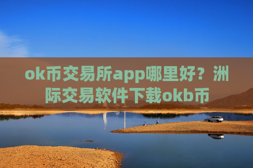 ok币交易所app哪里好？洲际交易软件下载okb币