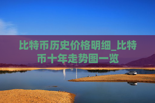 比特币历史价格明细_比特币十年走势图一览