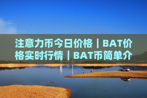 注意力币今日价格｜BAT价格实时行情｜BAT币简单介绍