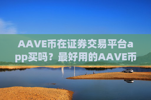 AAVE币在证券交易平台app买吗？最好用的AAVE币交易app