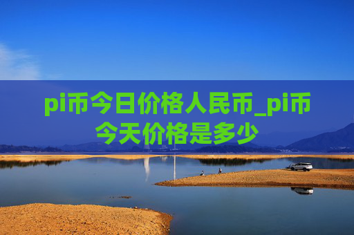 pi币今日价格人民币_pi币今天价格是多少