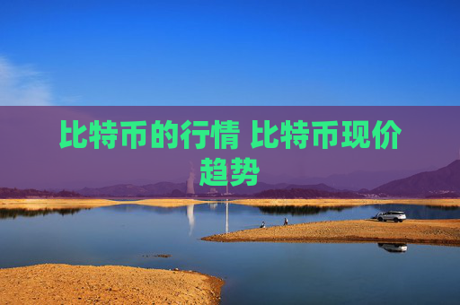 比特币的行情 比特币现价趋势