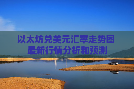 以太坊兑美元汇率走势图 最新行情分析和预测