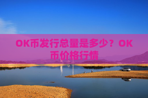OK币发行总量是多少？OK币价格行情